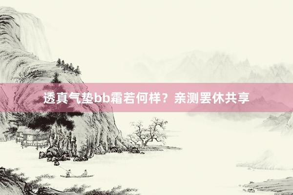 透真气垫bb霜若何样？亲测罢休共享