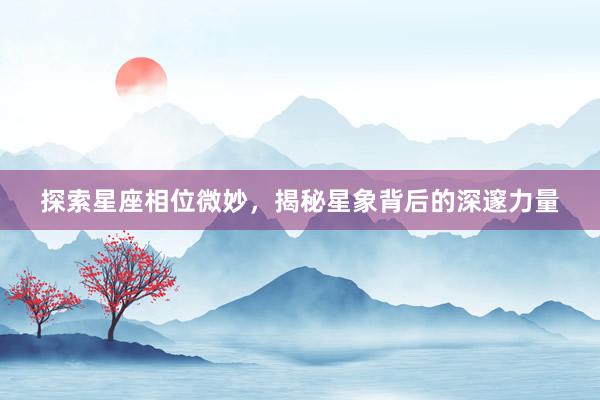 探索星座相位微妙，揭秘星象背后的深邃力量