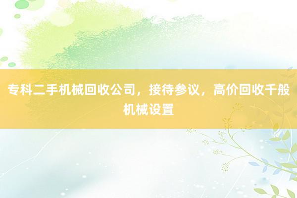专科二手机械回收公司，接待参议，高价回收千般机械设置